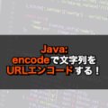 【Java】encodeで文字列をURLエンコードする！